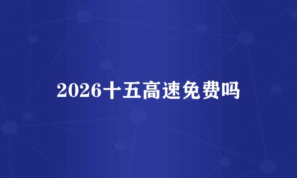 2026十五高速免费吗