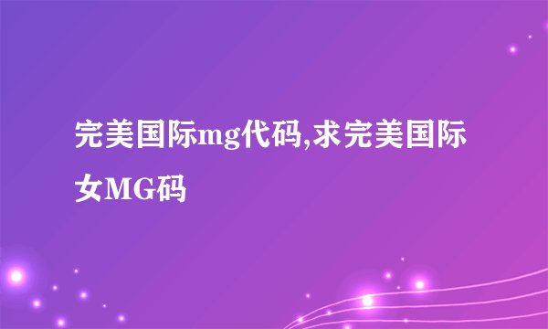 完美国际mg代码,求完美国际女MG码
