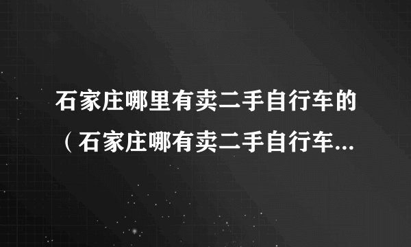 石家庄哪里有卖二手自行车的（石家庄哪有卖二手自行车的地方石家庄市里哪里有卖二手自行车的）