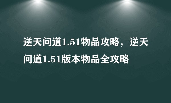 逆天问道1.51物品攻略，逆天问道1.51版本物品全攻略