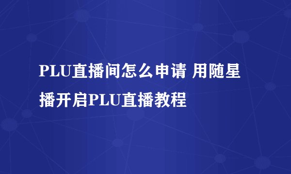 PLU直播间怎么申请 用随星播开启PLU直播教程