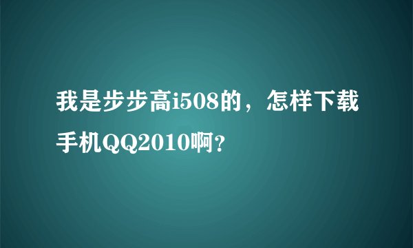 我是步步高i508的，怎样下载手机QQ2010啊？