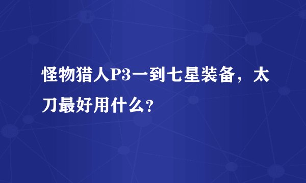怪物猎人P3一到七星装备，太刀最好用什么？