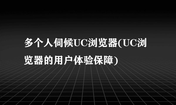 多个人伺候UC浏览器(UC浏览器的用户体验保障)