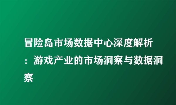 冒险岛市场数据中心深度解析：游戏产业的市场洞察与数据洞察