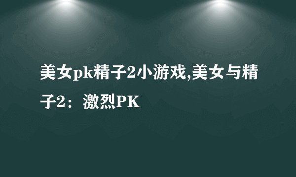 美女pk精子2小游戏,美女与精子2：激烈PK