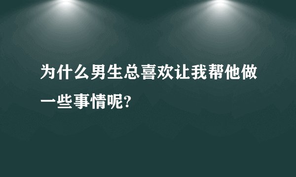 为什么男生总喜欢让我帮他做一些事情呢?