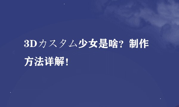 3Dカスタム少女是啥？制作方法详解！
