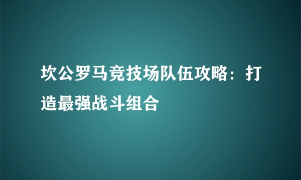 坎公罗马竞技场队伍攻略：打造最强战斗组合