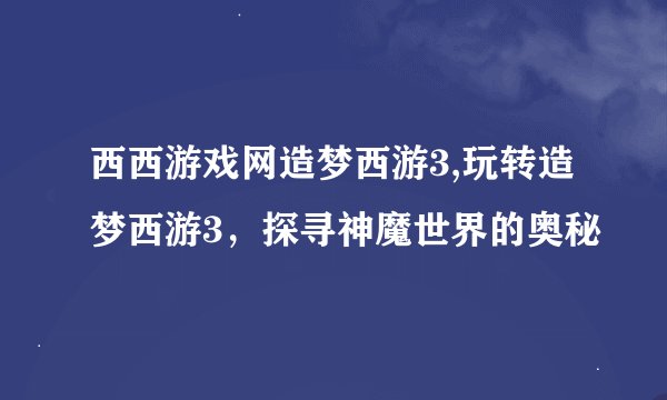 西西游戏网造梦西游3,玩转造梦西游3，探寻神魔世界的奥秘