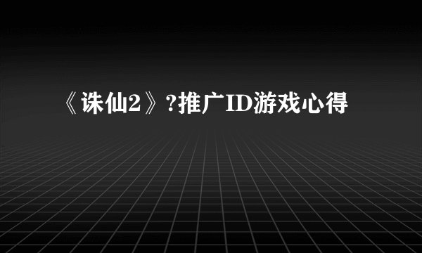 《诛仙2》?推广ID游戏心得