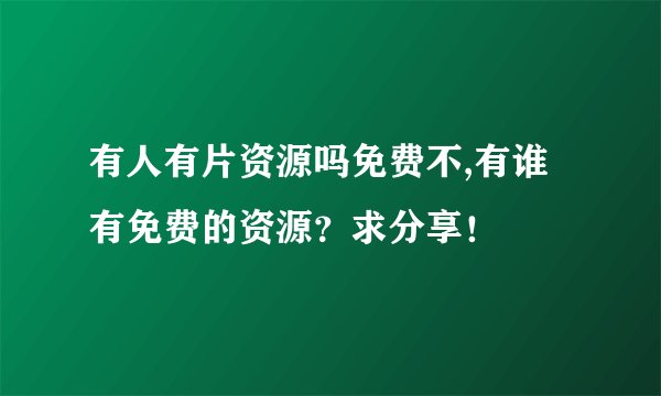 有人有片资源吗免费不,有谁有免费的资源？求分享！