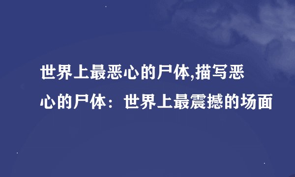 世界上最恶心的尸体,描写恶心的尸体：世界上最震撼的场面