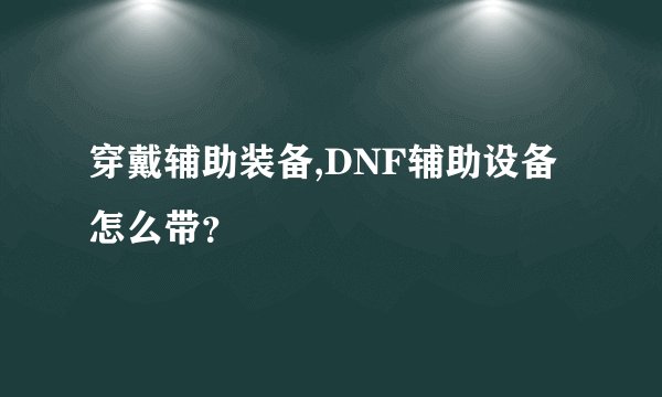 穿戴辅助装备,DNF辅助设备怎么带？