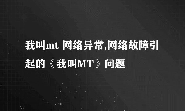 我叫mt 网络异常,网络故障引起的《我叫MT》问题