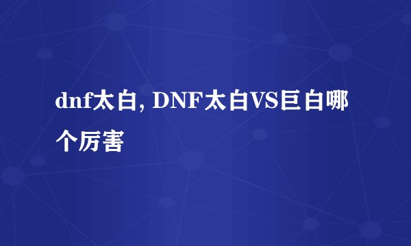 dnf太白, DNF太白VS巨白哪个厉害