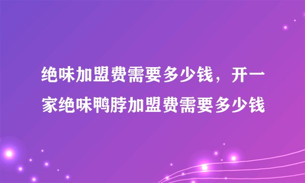 绝味加盟费需要多少钱，开一家绝味鸭脖加盟费需要多少钱