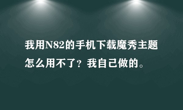 我用N82的手机下载魔秀主题怎么用不了？我自己做的。