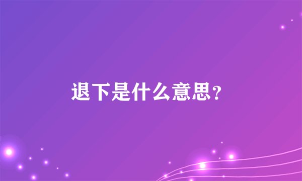 退下是什么意思？