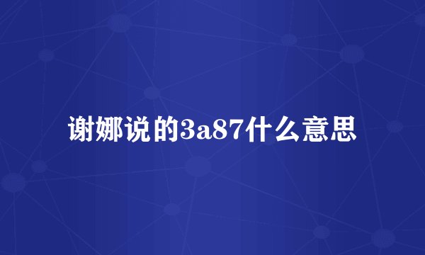 谢娜说的3a87什么意思