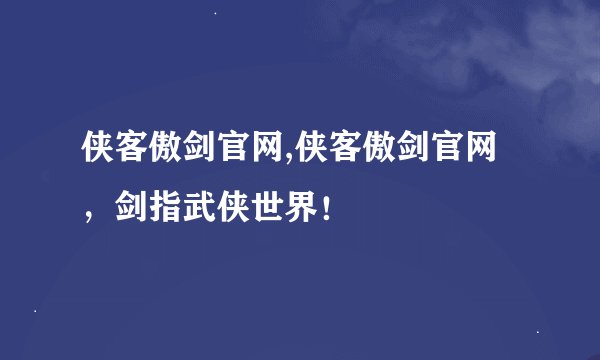 侠客傲剑官网,侠客傲剑官网，剑指武侠世界！