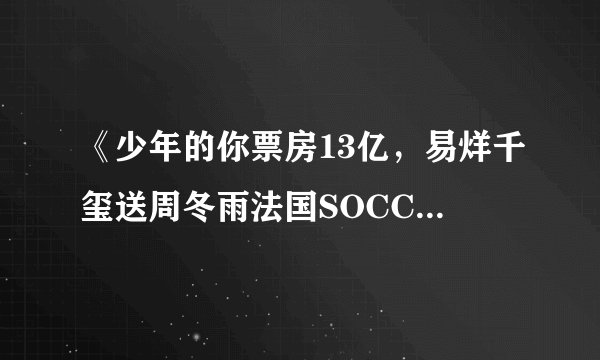 《少年的你票房13亿，易烊千玺送周冬雨法国SOCCO轻奢爱情手表姐弟恋？》