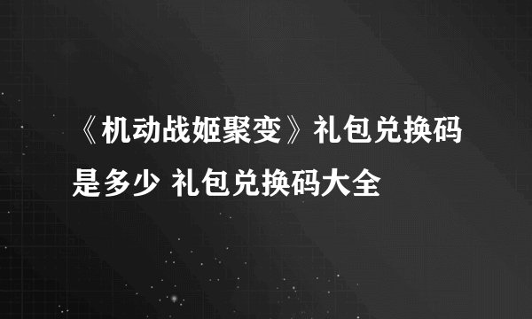 《机动战姬聚变》礼包兑换码是多少 礼包兑换码大全