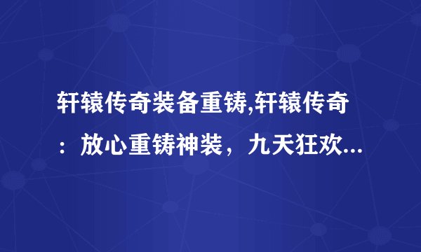 轩辕传奇装备重铸,轩辕传奇：放心重铸神装，九天狂欢再战沙场！