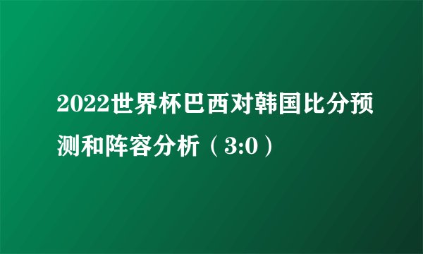 2022世界杯巴西对韩国比分预测和阵容分析（3:0）