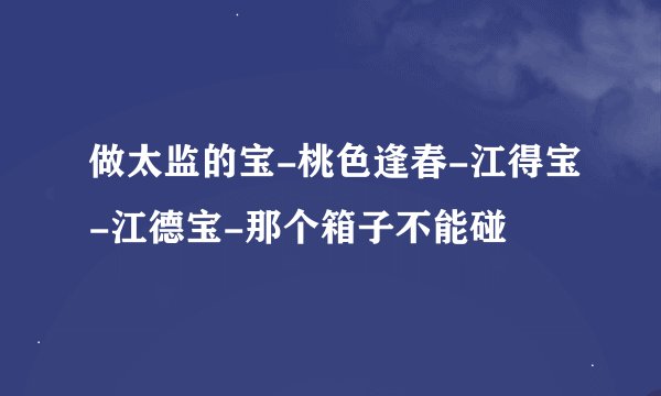做太监的宝-桃色逢春-江得宝-江德宝-那个箱子不能碰
