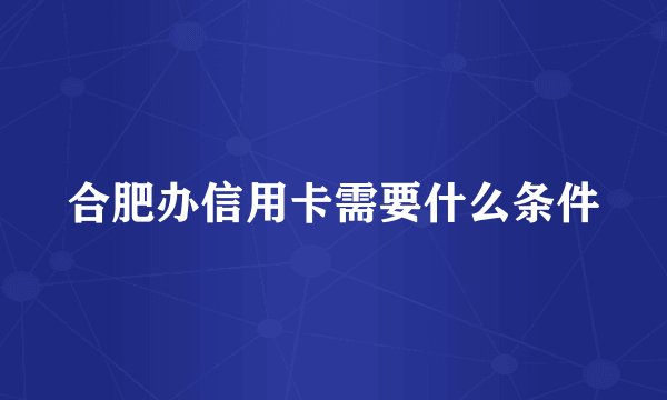 合肥办信用卡需要什么条件