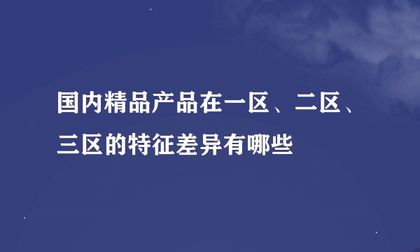 国内精品产品在一区、二区、三区的特征差异有哪些