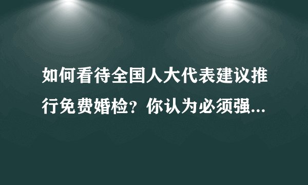 如何看待全国人大代表建议推行免费婚检？你认为必须强制婚检吗？