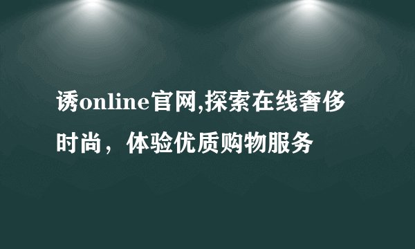 诱online官网,探索在线奢侈时尚，体验优质购物服务