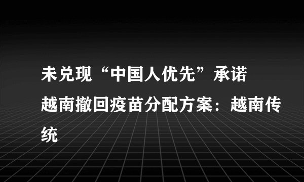 未兑现“中国人优先”承诺 越南撤回疫苗分配方案：越南传统