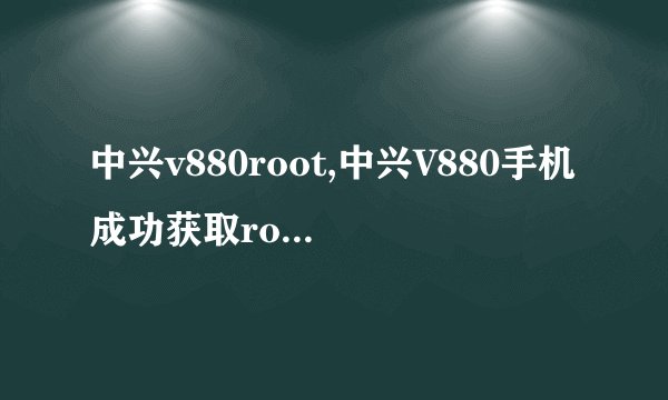 中兴v880root,中兴V880手机成功获取root权限