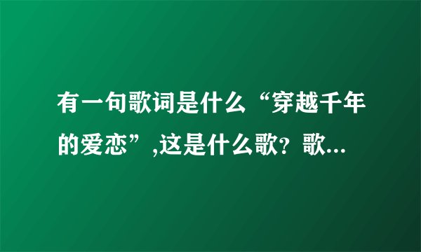 有一句歌词是什么“穿越千年的爱恋”,这是什么歌？歌词是什么？_...