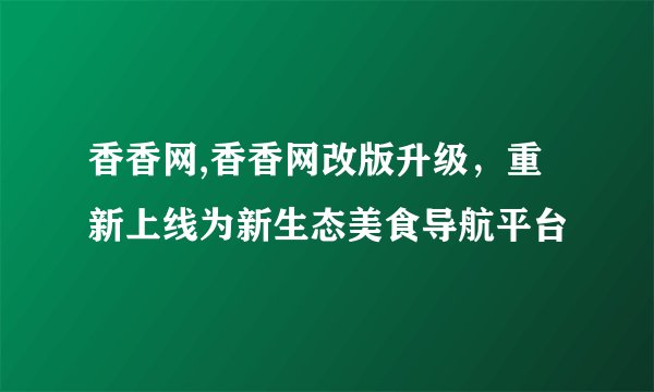 香香网,香香网改版升级，重新上线为新生态美食导航平台