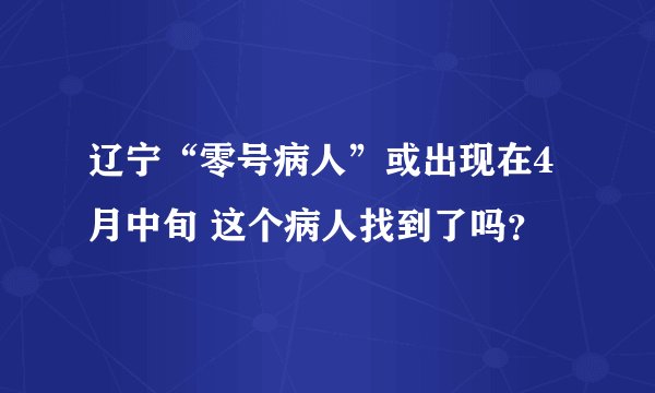 辽宁“零号病人”或出现在4月中旬 这个病人找到了吗？