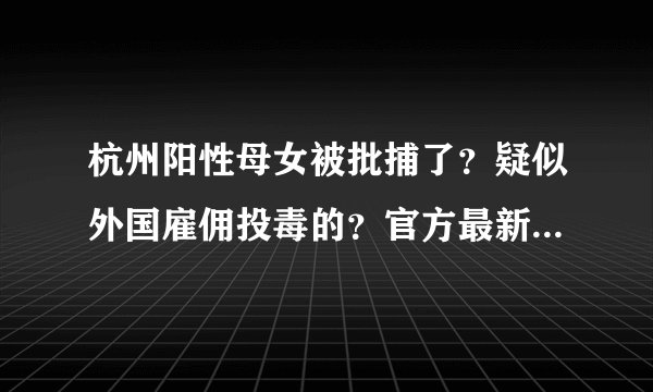杭州阳性母女被批捕了？疑似外国雇佣投毒的？官方最新回应来了！