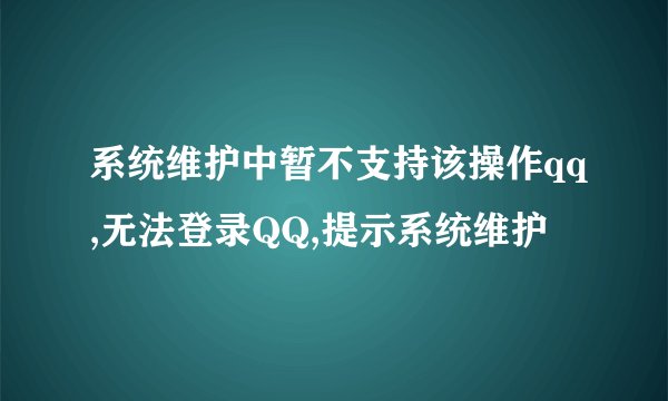 系统维护中暂不支持该操作qq,无法登录QQ,提示系统维护