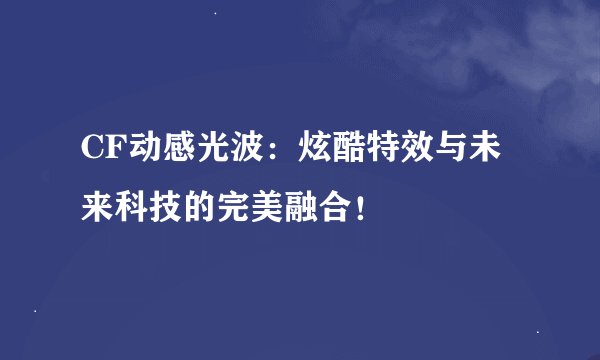 CF动感光波：炫酷特效与未来科技的完美融合！
