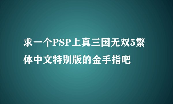 求一个PSP上真三国无双5繁体中文特别版的金手指吧