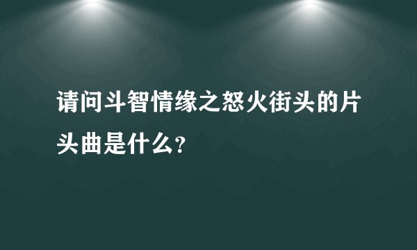 请问斗智情缘之怒火街头的片头曲是什么？