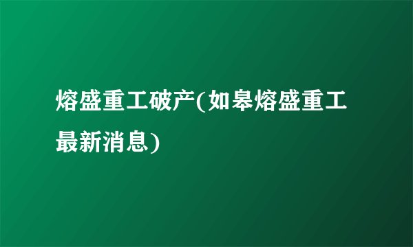 熔盛重工破产(如皋熔盛重工最新消息)