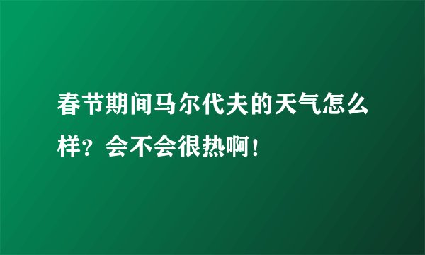 春节期间马尔代夫的天气怎么样？会不会很热啊！