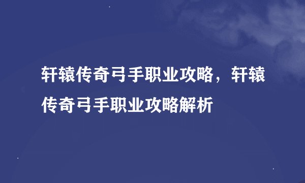 轩辕传奇弓手职业攻略，轩辕传奇弓手职业攻略解析
