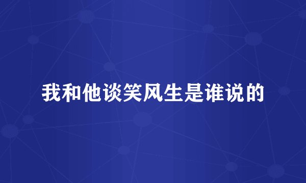 我和他谈笑风生是谁说的