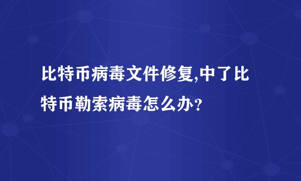 比特币病毒文件修复,中了比特币勒索病毒怎么办？