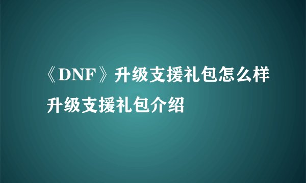 《DNF》升级支援礼包怎么样 升级支援礼包介绍